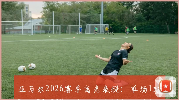 亚马尔2026赛季高光表现：单场1球2助+73.53%传球成功率详解，获评9.2分背后数据解读