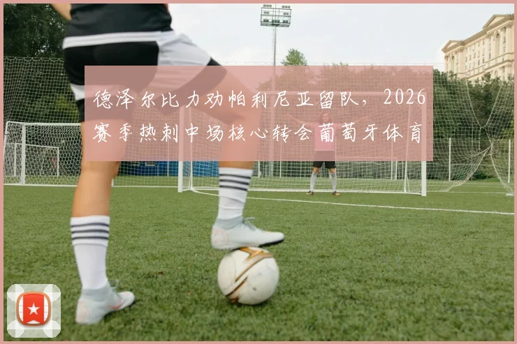 德泽尔比力劝帕利尼亚留队，2026赛季热刺中场核心转会葡萄牙体育谈判遇阻