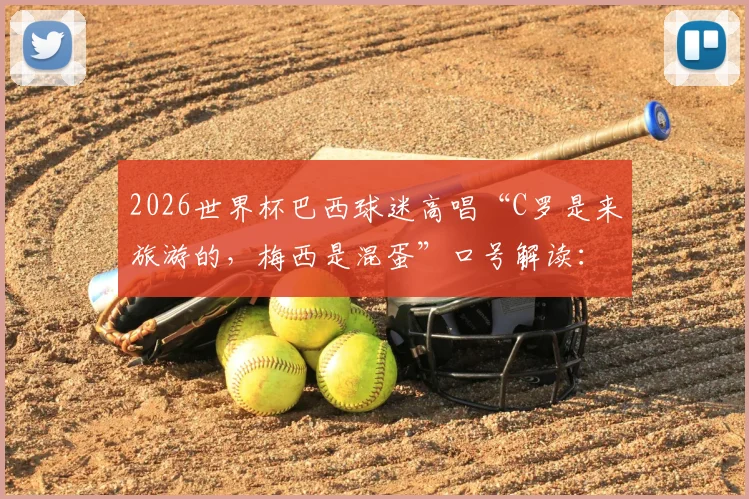 2026世界杯巴西球迷高唱“C罗是来旅游的，梅西是混蛋”口号解读：为何他们坚信“我们有内马尔”就够了？