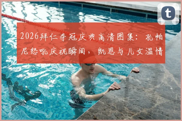 2026拜仁夺冠庆典高清图集：孔帕尼怒吼庆祝瞬间，凯恩与儿女温情同框画面全记录