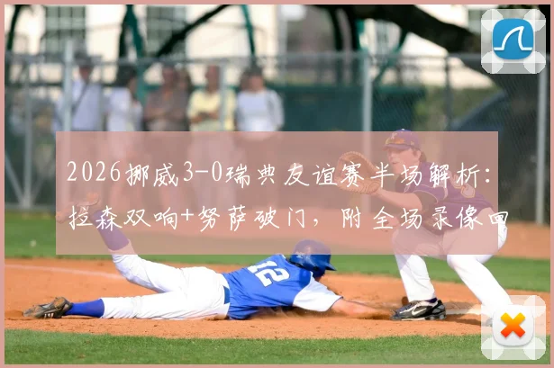 2026挪威3-0瑞典友谊赛半场解析:拉森双响+努萨破门,附全场录像回放与战术要点回顾