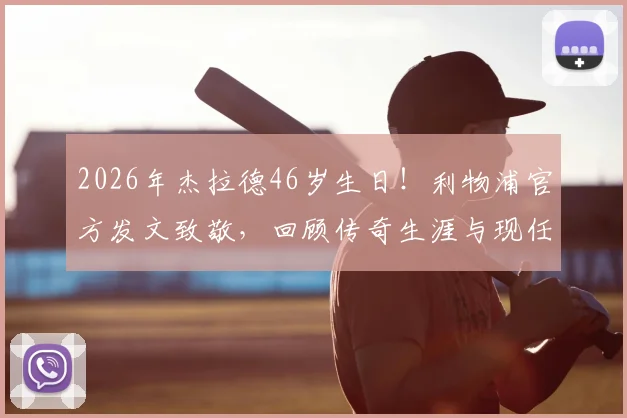 2026年杰拉德46岁生日!利物浦官方发文致敬,回顾传奇生涯与现任去向