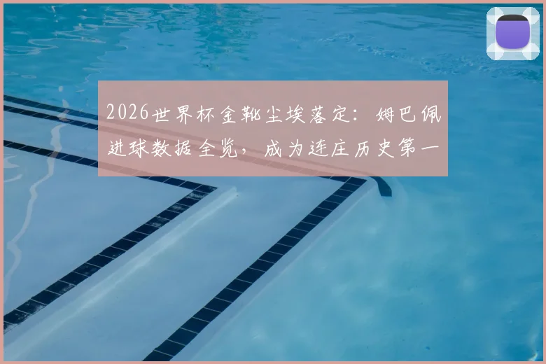 2026世界杯金靴尘埃落定：姆巴佩进球数据全览，成为连庄历史第一人，与前辈纪录对比深度分析