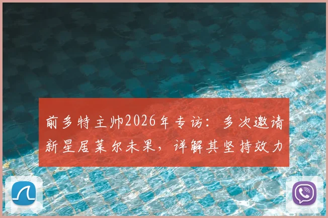 前多特主帅2026年专访：多次邀请新星居莱尔未果，详解其坚持效力皇马原因与未来前景