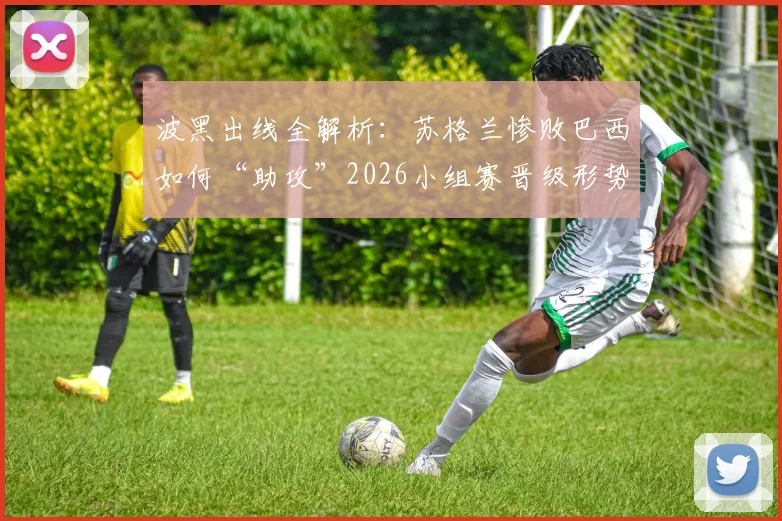 波黑出线全解析:苏格兰惨败巴西如何“助攻”2026小组赛晋级形势?看B组黑马突围历程