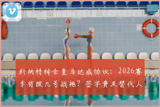 科纳特转会皇马达成协议:2026赛季将披几号战袍?签字费及替代人选分析,官宣时间预测