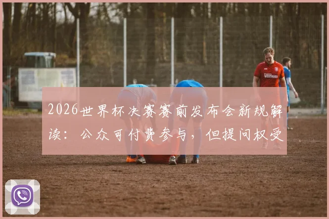 2026世界杯决赛赛前发布会新规解读：公众可付费参与，但提问权受限引热议