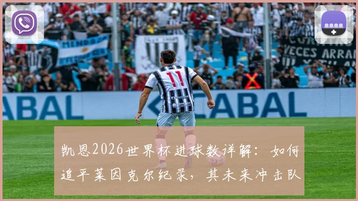 凯恩2026世界杯进球数详解:如何追平莱因克尔纪录,其未来冲击队史射手王前景分析