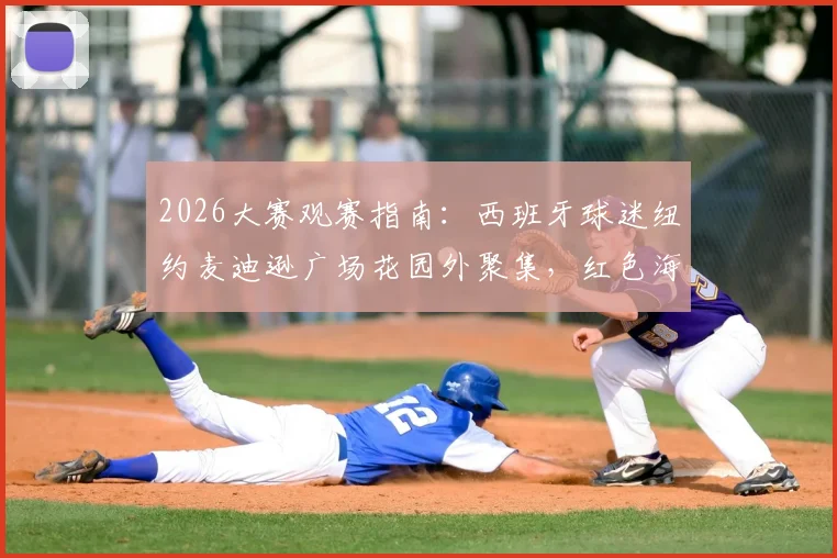 2026大赛观赛指南：西班牙球迷纽约麦迪逊广场花园外聚集，红色海洋点燃决赛前夜氛围
