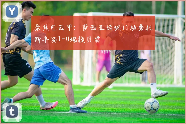 聚焦巴西甲:萨西亚诺破门助桑托斯半场1-0瑞模贝雷
