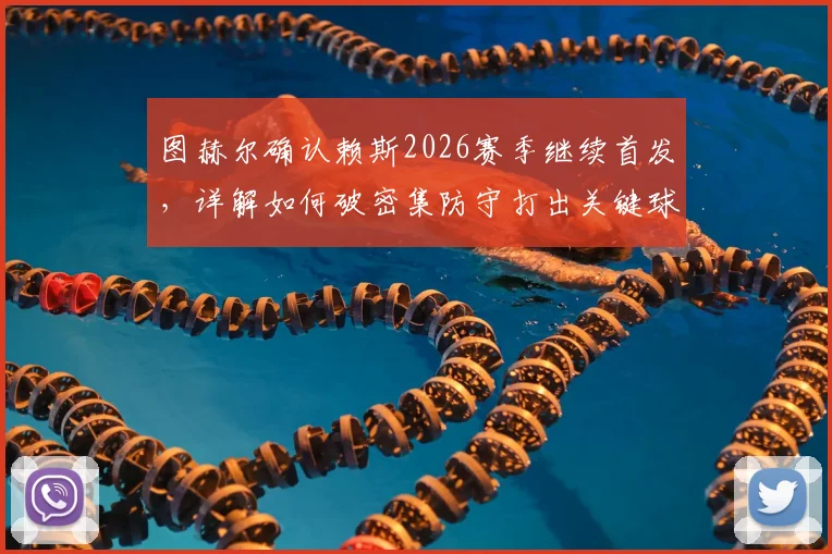 图赫尔确认赖斯2026赛季继续首发,详解如何破密集防守打出关键球