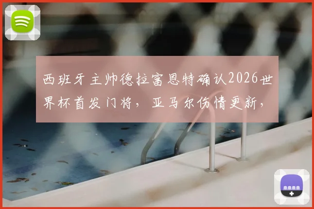 西班牙主帅德拉富恩特确认2026世界杯首发门将，亚马尔伤情更新，能否出战首战成焦点