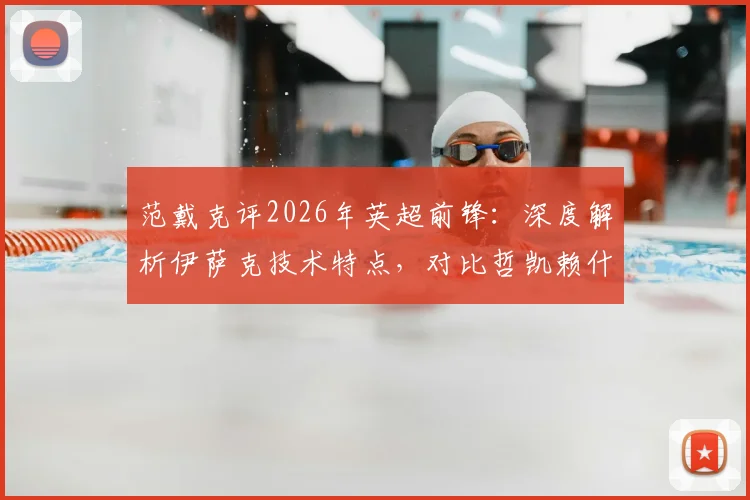 范戴克评2026年英超前锋:深度解析伊萨克技术特点,对比哲凯赖什赛场表现与防守应对策略