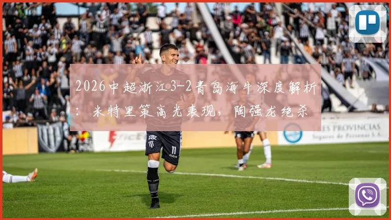 2026中超浙江3-2青岛海牛深度解析:米特里策高光表现,陶强龙绝杀战术揭秘,海牛失利原因探讨