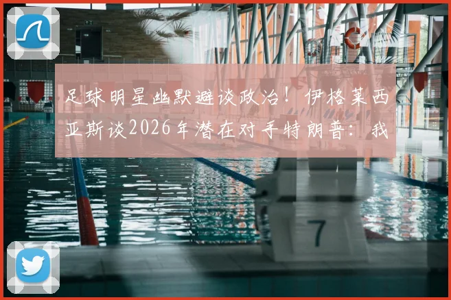 足球明星幽默避谈政治！伊格莱西亚斯谈2026年潜在对手特朗普：我可不想惹麻烦