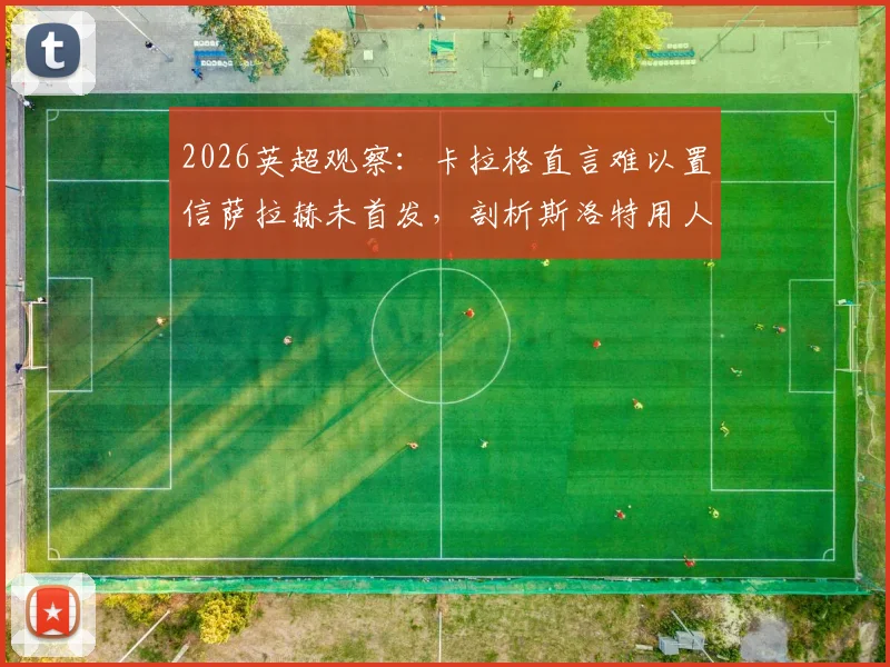 2026英超观察：卡拉格直言难以置信萨拉赫未首发，剖析斯洛特用人是否记仇引争议