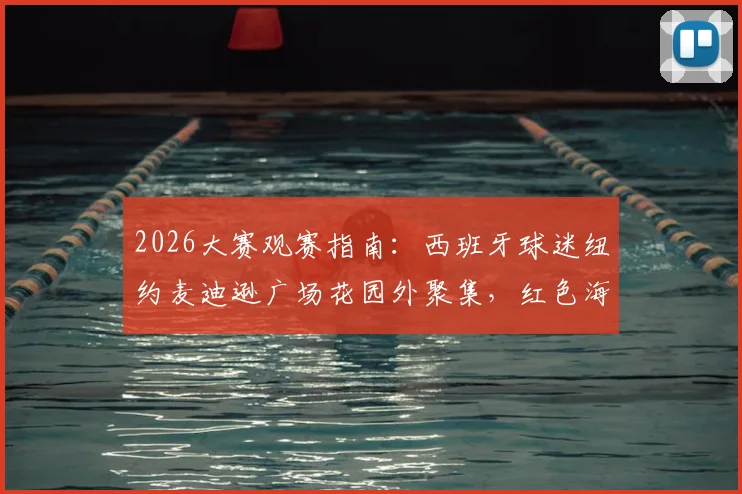 2026大赛观赛指南：西班牙球迷纽约麦迪逊广场花园外聚集，红色海洋点燃决赛前夜氛围