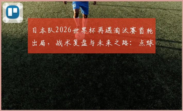 日本队2026世界杯再遇淘汰赛首轮出局,战术复盘与未来之路:点球憾负的背后与亚洲足球的突破思考
