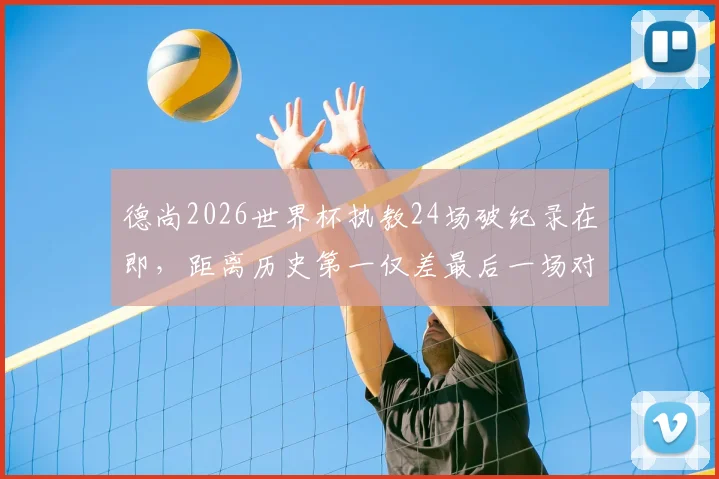 德尚2026世界杯执教24场破纪录在即，距离历史第一仅差最后一场对决