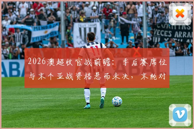 2026澳超收官战前瞻:季后赛席位与末个亚战资格悬而未决,末轮对阵全解析